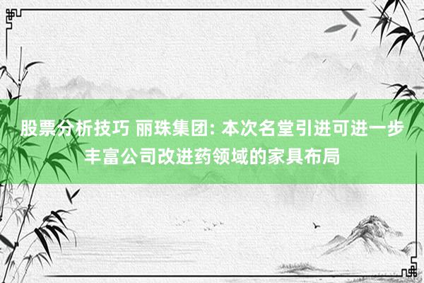 股票分析技巧 丽珠集团: 本次名堂引进可进一步丰富公司改进药领域的家具布局