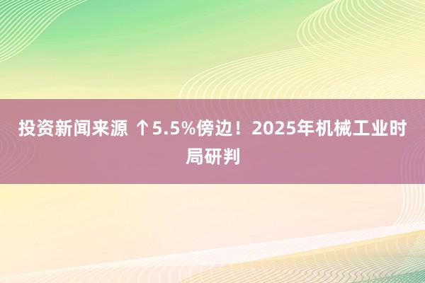 投资新闻来源 ↑5.5%傍边！2025年机械工业时局研判