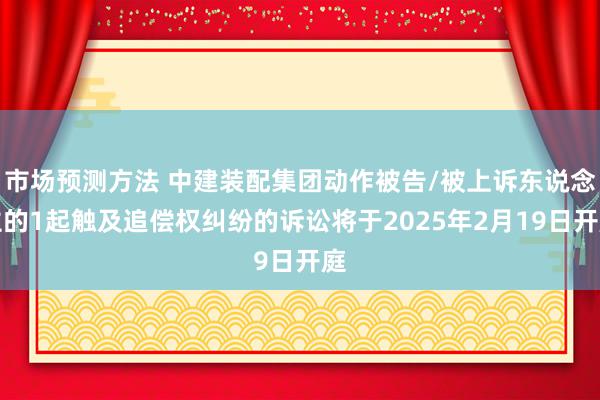 市场预测方法 中建装配集团动作被告/被上诉东说念主的1起触及追偿权纠纷的诉讼将于2025年2月19日开庭