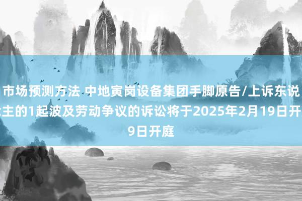 市场预测方法 中地寅岗设备集团手脚原告/上诉东说念主的1起波及劳动争议的诉讼将于2025年2月19日开庭