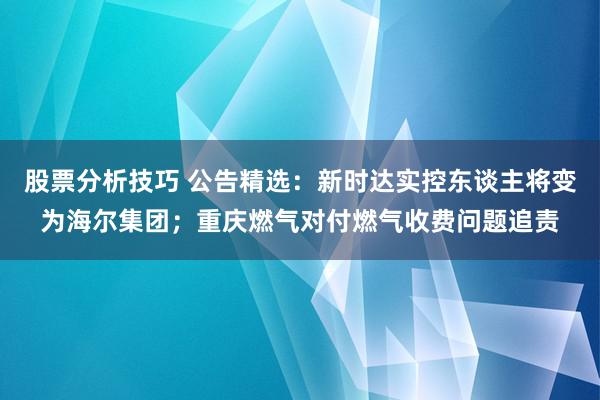 股票分析技巧 公告精选：新时达实控东谈主将变为海尔集团；重庆燃气对付燃气收费问题追责