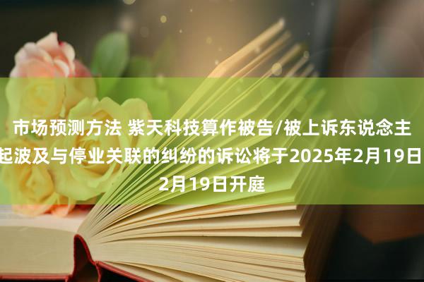 市场预测方法 紫天科技算作被告/被上诉东说念主的1起波及与停业关联的纠纷的诉讼将于2025年2月19日开庭