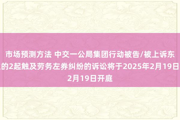 市场预测方法 中交一公局集团行动被告/被上诉东谈主的2起触及劳务左券纠纷的诉讼将于2025年2月19日开庭