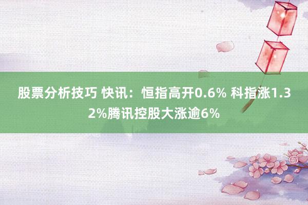 股票分析技巧 快讯：恒指高开0.6% 科指涨1.32%腾讯控股大涨逾6%