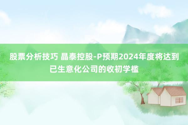 股票分析技巧 晶泰控股-P预期2024年度将达到已生意化公司的收初学槛