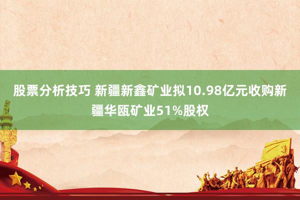 股票分析技巧 新疆新鑫矿业拟10.98亿元收购新疆华瓯矿业51%股权