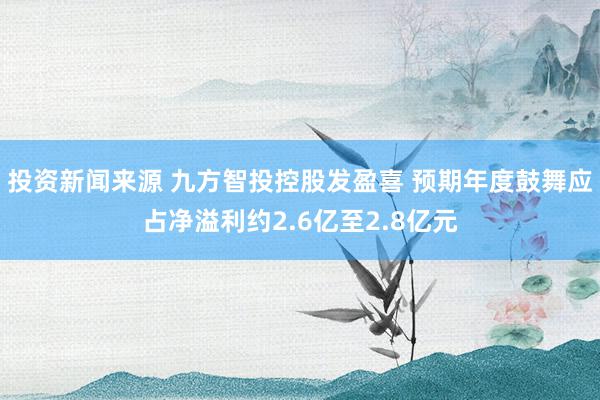 投资新闻来源 九方智投控股发盈喜 预期年度鼓舞应占净溢利约2.6亿至2.8亿元