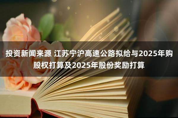 投资新闻来源 江苏宁沪高速公路拟给与2025年购股权打算及2025年股份奖励打算