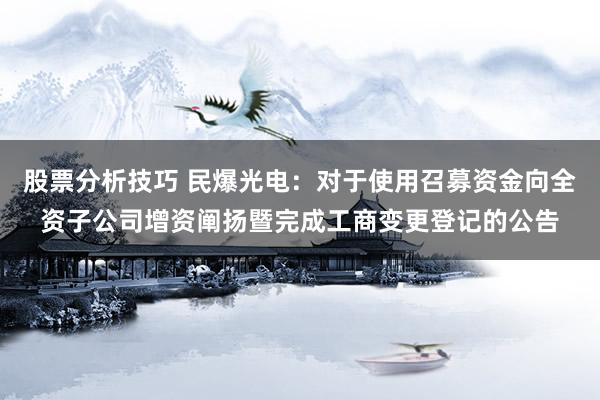 股票分析技巧 民爆光电：对于使用召募资金向全资子公司增资阐扬暨完成工商变更登记的公告