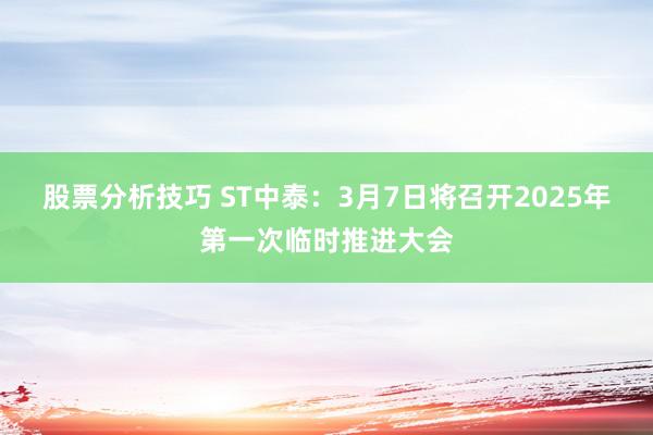 股票分析技巧 ST中泰：3月7日将召开2025年第一次临时推进大会