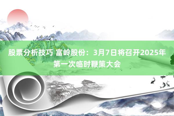 股票分析技巧 富岭股份：3月7日将召开2025年第一次临时鞭策大会