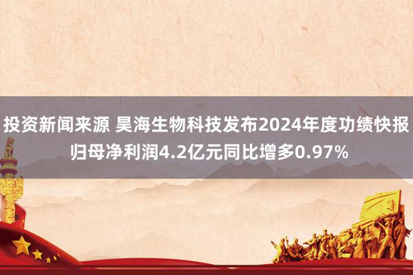 投资新闻来源 昊海生物科技发布2024年度功绩快报 归母净利润4.2亿元同比增多0.97%