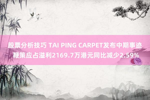 股票分析技巧 TAI PING CARPET发布中期事迹 鞭策应占溢利2169.7万港元同比减少2.59%