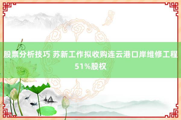 股票分析技巧 苏新工作拟收购连云港口岸维修工程51%股权