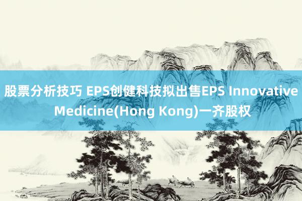 股票分析技巧 EPS创健科技拟出售EPS Innovative Medicine(Hong Kong)一齐股权