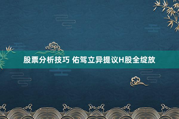 股票分析技巧 佑驾立异提议H股全绽放