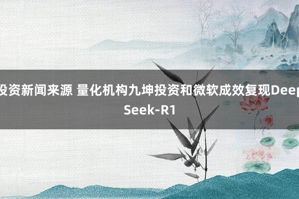 投资新闻来源 量化机构九坤投资和微软成效复现DeepSeek-R1