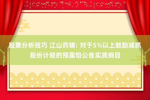 股票分析技巧 江山药辅: 对于5%以上鼓励减抓股份计较的预露馅公告实质纲目