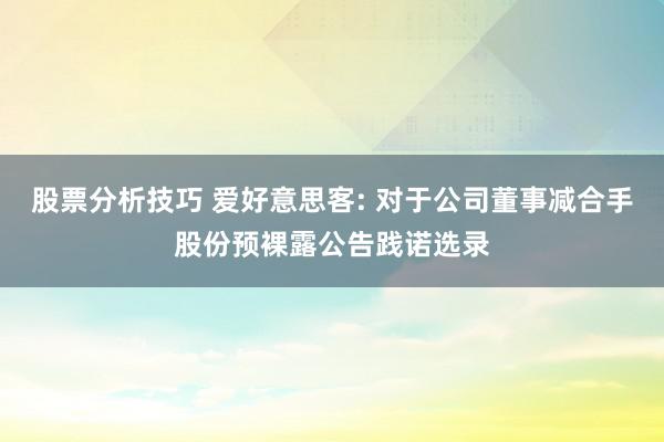 股票分析技巧 爱好意思客: 对于公司董事减合手股份预裸露公告践诺选录