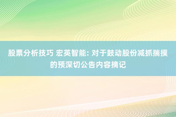 股票分析技巧 宏英智能: 对于鼓动股份减抓揣摸的预深切公告内容摘记