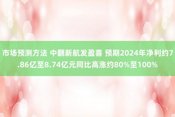 市场预测方法 中翻新航发盈喜 预期2024年净利约7.86亿至8.74亿元同比高涨约80%至100%