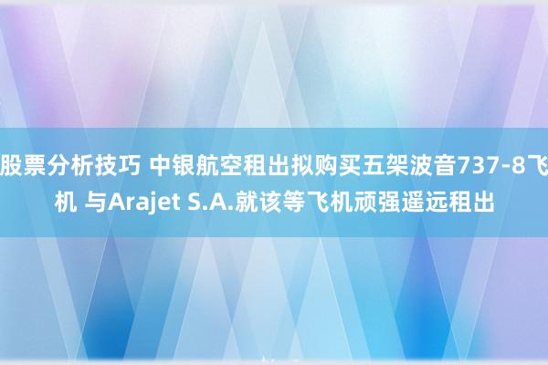 股票分析技巧 中银航空租出拟购买五架波音737-8飞机 与Arajet S.A.就该等飞机顽强遥远租出