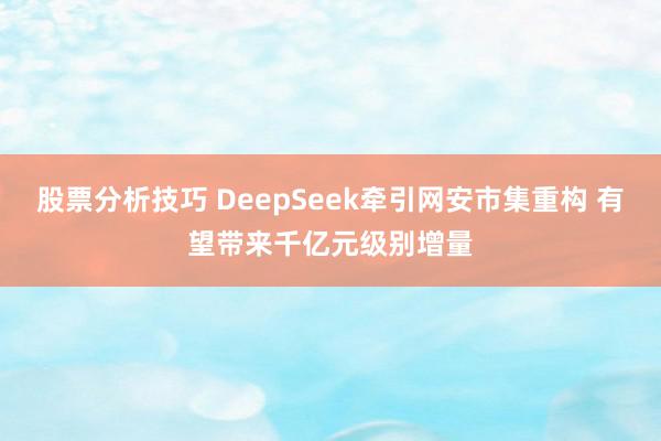 股票分析技巧 DeepSeek牵引网安市集重构 有望带来千亿元级别增量