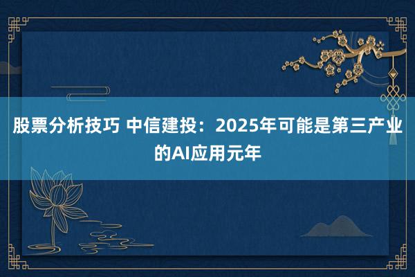 股票分析技巧 中信建投：2025年可能是第三产业的AI应用元年