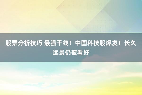 股票分析技巧 最强干线！中国科技股爆发！长久远景仍被看好