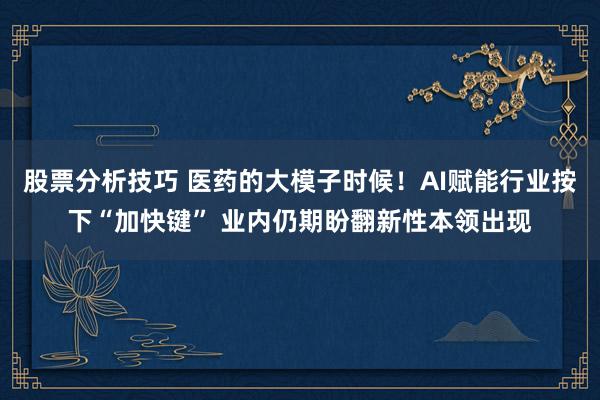 股票分析技巧 医药的大模子时候！AI赋能行业按下“加快键” 业内仍期盼翻新性本领出现