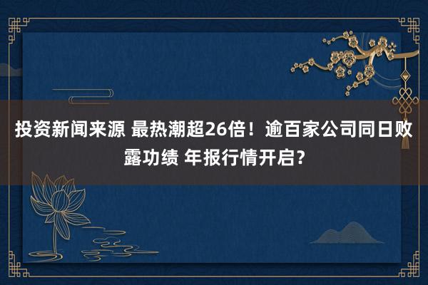 投资新闻来源 最热潮超26倍！逾百家公司同日败露功绩 年报行情开启？