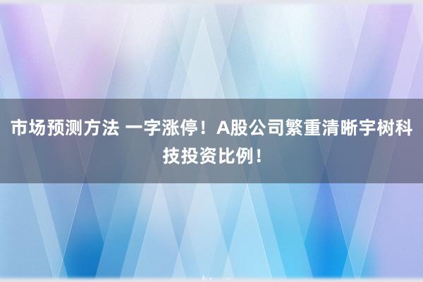 市场预测方法 一字涨停！A股公司繁重清晰宇树科技投资比例！