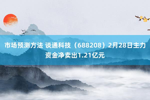 市场预测方法 谈通科技（688208）2月28日主力资金净卖出1.21亿元