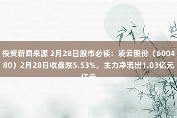 投资新闻来源 2月28日股市必读：凌云股份（600480）2月28日收盘跌5.53%，主力净流出1.03亿元