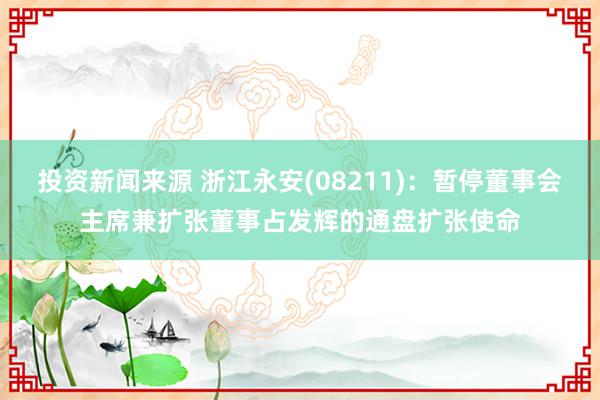 投资新闻来源 浙江永安(08211)：暂停董事会主席兼扩张董事占发辉的通盘扩张使命