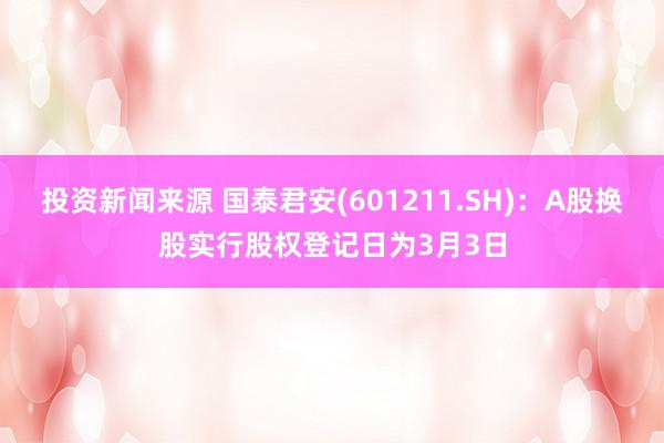 投资新闻来源 国泰君安(601211.SH)：A股换股实行股权登记日为3月3日