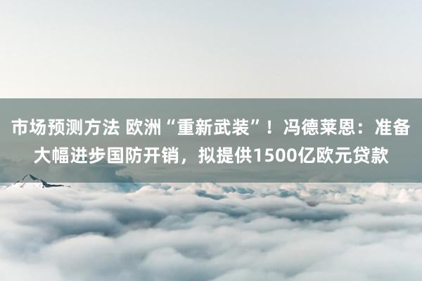 市场预测方法 欧洲“重新武装”！冯德莱恩：准备大幅进步国防开销，拟提供1500亿欧元贷款