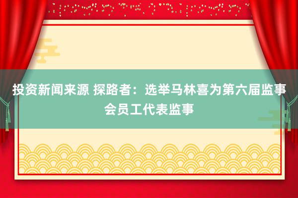 投资新闻来源 探路者：选举马林喜为第六届监事会员工代表监事