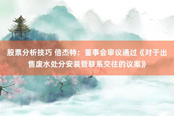 股票分析技巧 倍杰特：董事会审议通过《对于出售废水处分安装暨联系交往的议案》