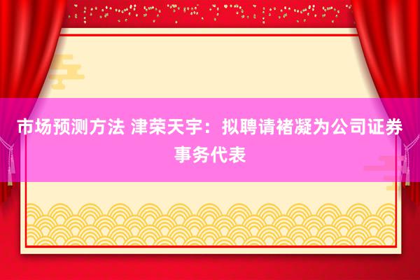 市场预测方法 津荣天宇：拟聘请褚凝为公司证券事务代表