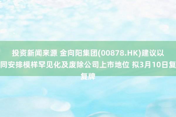 投资新闻来源 金向阳集团(00878.HK)建议以合同安排模样罕见化及废除公司上市地位 拟3月10日复牌