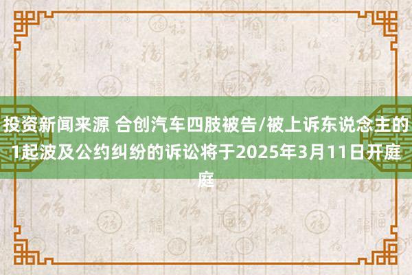 投资新闻来源 合创汽车四肢被告/被上诉东说念主的1起波及公约纠纷的诉讼将于2025年3月11日开庭