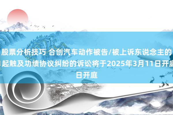 股票分析技巧 合创汽车动作被告/被上诉东说念主的1起触及功绩协议纠纷的诉讼将于2025年3月11日开庭