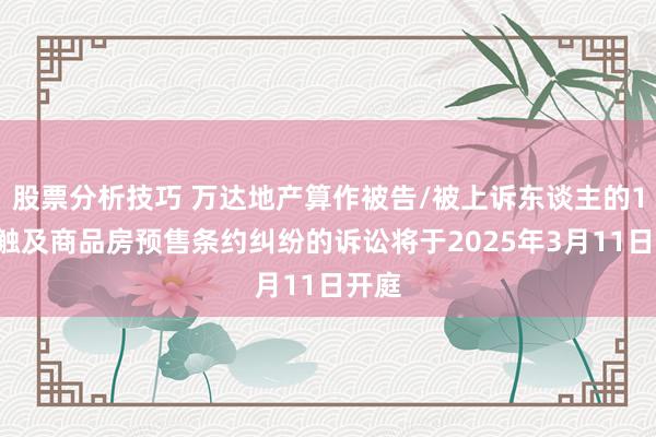 股票分析技巧 万达地产算作被告/被上诉东谈主的18起触及商品房预售条约纠纷的诉讼将于2025年3月11日开庭