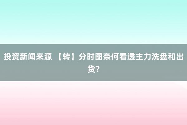 投资新闻来源 【转】分时图奈何看透主力洗盘和出货？