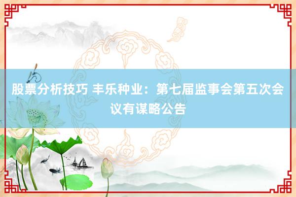 股票分析技巧 丰乐种业：第七届监事会第五次会议有谋略公告