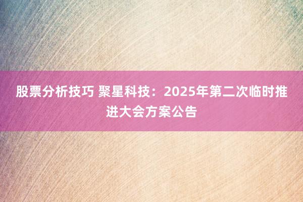 股票分析技巧 聚星科技：2025年第二次临时推进大会方案公告