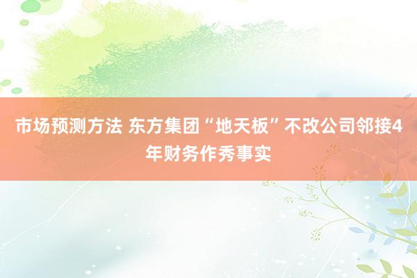 市场预测方法 东方集团“地天板”不改公司邻接4年财务作秀事实