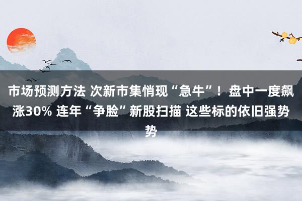 市场预测方法 次新市集悄现“急牛”！盘中一度飙涨30% 连年“争脸”新股扫描 这些标的依旧强势