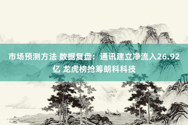 市场预测方法 数据复盘：通讯建立净流入26.92亿 龙虎榜抢筹朗科科技